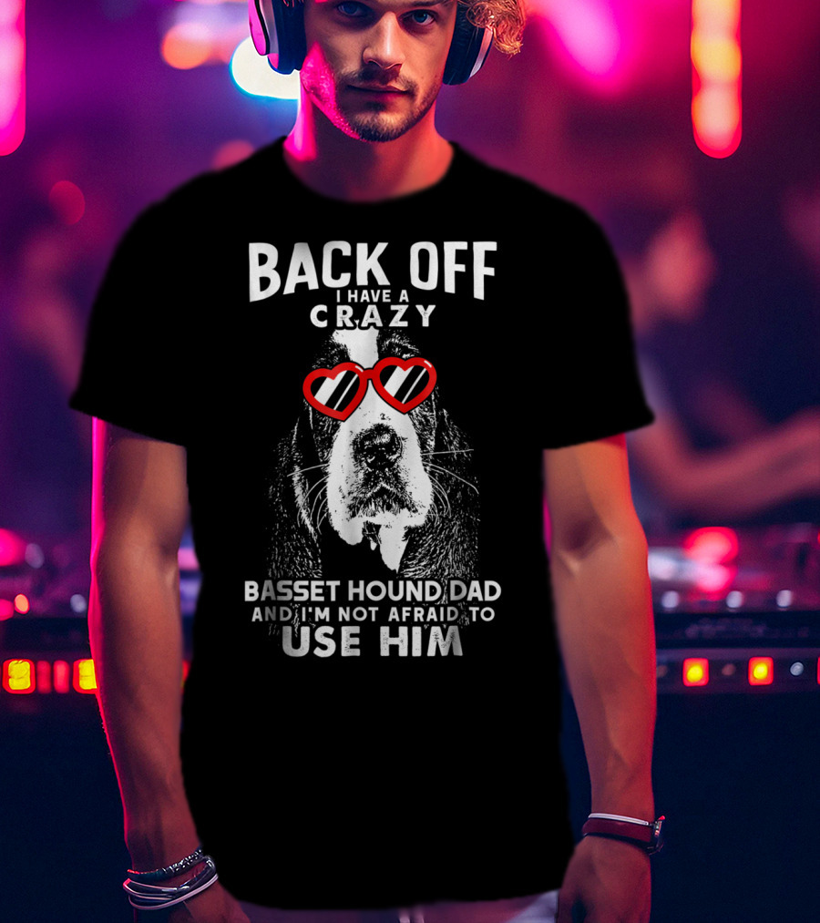 Back Off I Have A Crazy Basset Hound Dad And I’m Not Afraid To Use Him T-Shirt