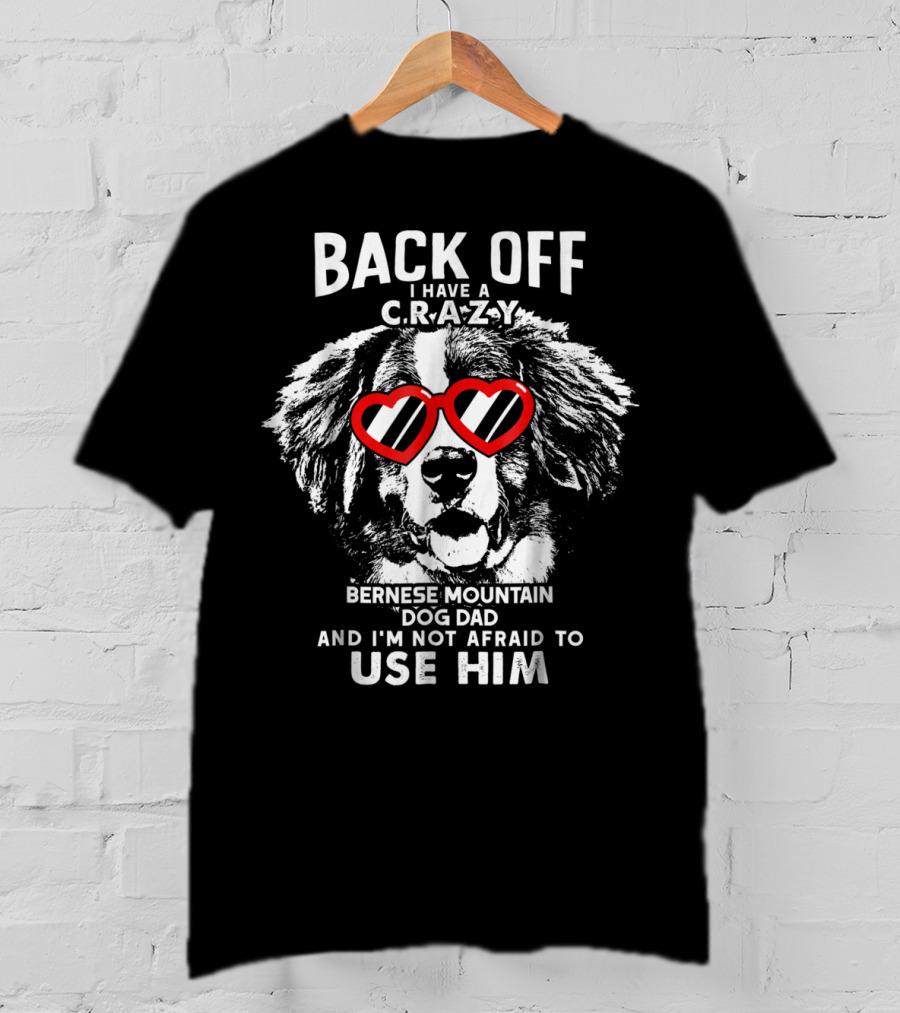 Back Off I Have A Crazy Bernese Mountain Dog Dad And I'm Not Afraid To Use Him T-Shirt