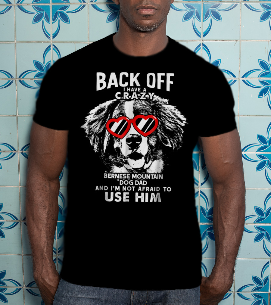 Back Off I Have A Crazy Bernese Mountain Dog Dad And I'm Not Afraid To Use Him T-Shirt