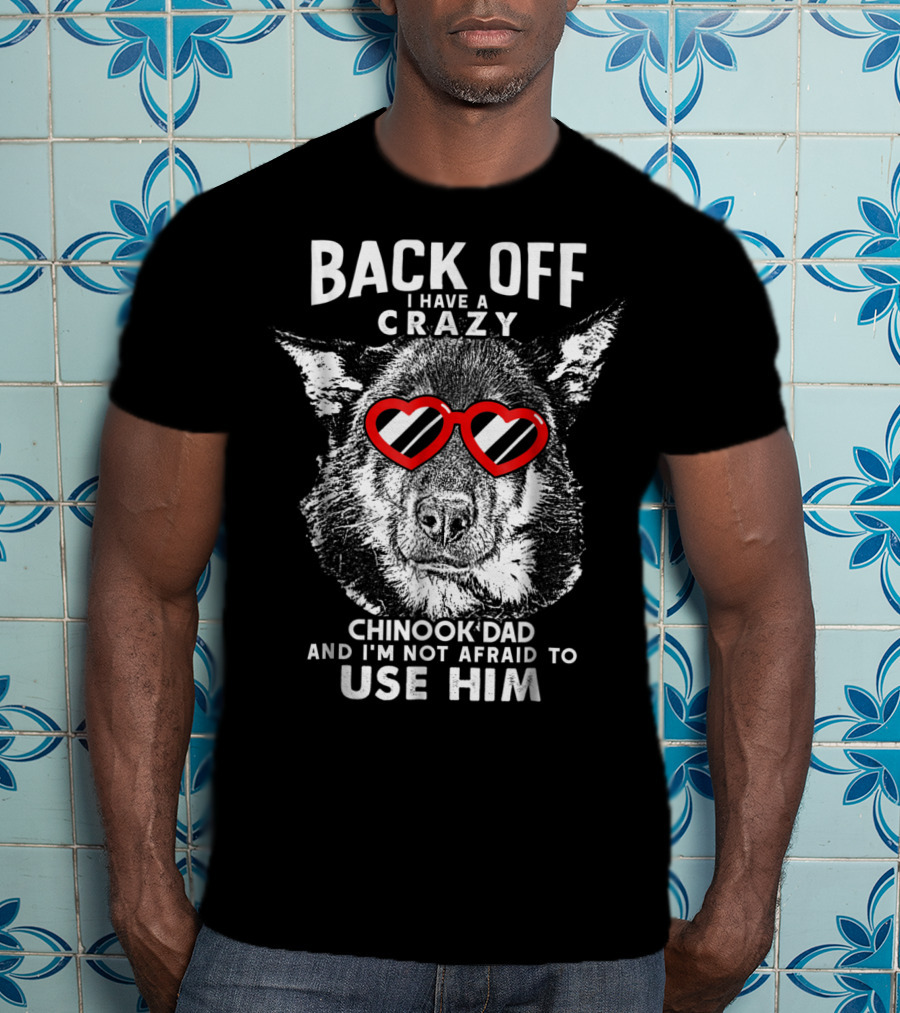 Back Off I Have A Crazy Chinook Dad And I'm Not Afraid To Use Him T-Shirt