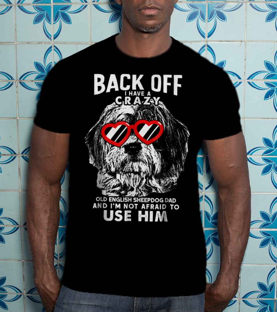 Back Off I Have A Crazy Old English Sheepdog Dad And I'm Not Afraid To Use Him T-Shirt