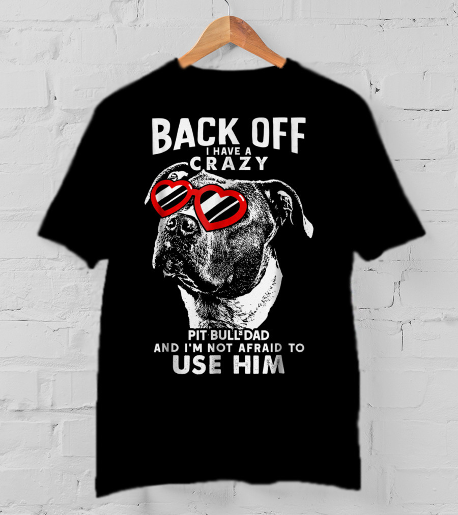 Back Off I Have A Crazy Pit Bull Dad And I'm Not Afraid To Use Him T-Shirt