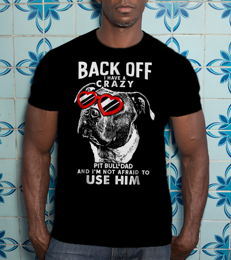 Back Off I Have A Crazy Pit Bull Dad And I'm Not Afraid To Use Him T-Shirt