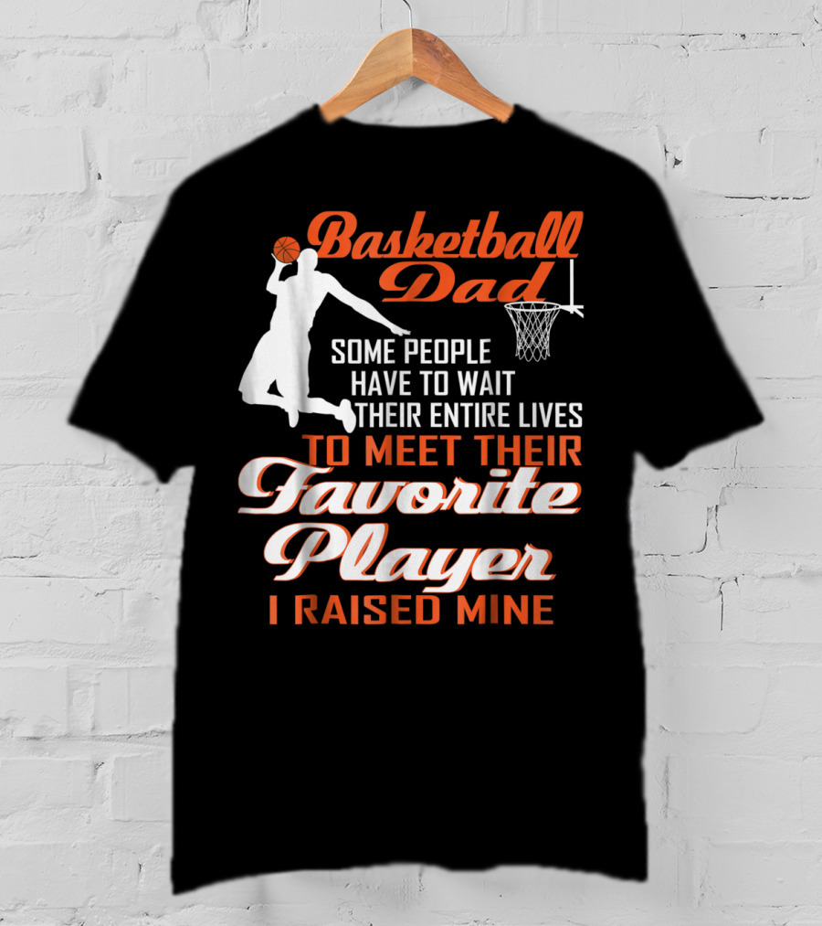 Basketball Dad Some People Have To Wait Their Entire Lives To Meet Their Favorite Player I Raised Mine T-Shirt
