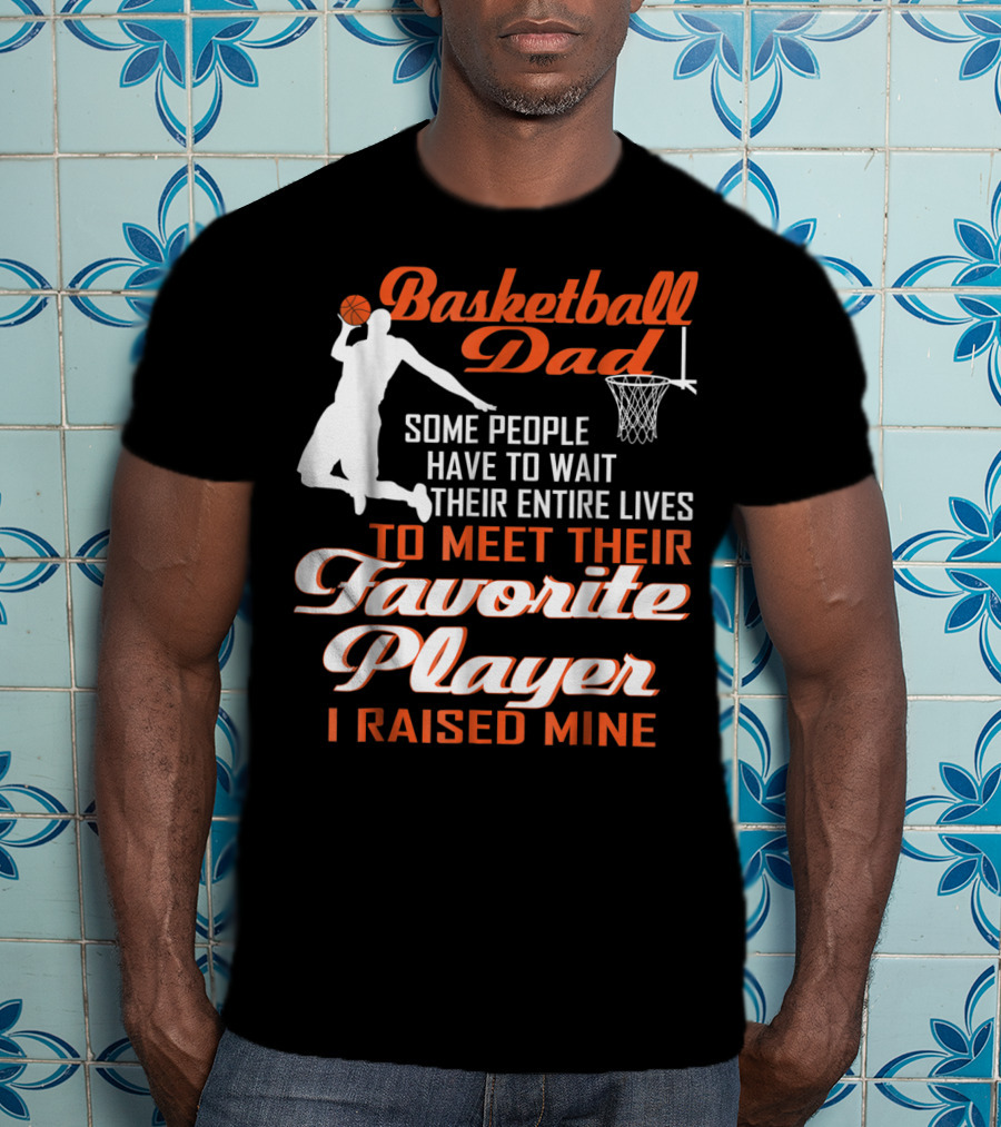 Basketball Dad Some People Have To Wait Their Entire Lives To Meet Their Favorite Player I Raised Mine T-Shirt