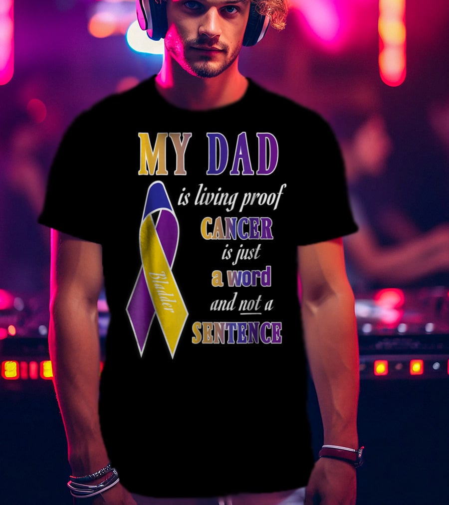 My Dad Is Living Proof Bladder Cancer Is Just A Word And Not A Sentence T-Shirt