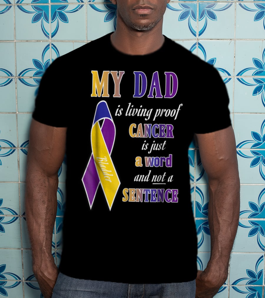 My Dad Is Living Proof Bladder Cancer Is Just A Word And Not A Sentence T-Shirt