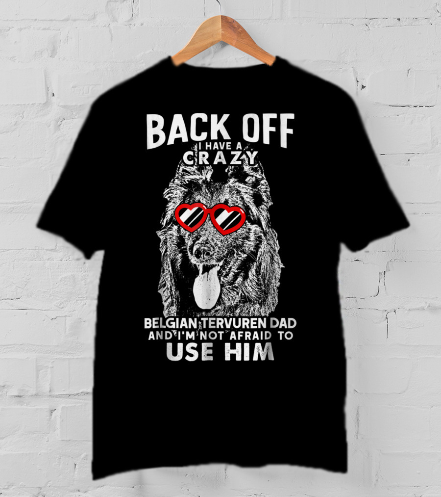 Back Off I Have A Crazy Belgian Tervuren Dad And I'm Not Afraid To Use Him T-Shirt
