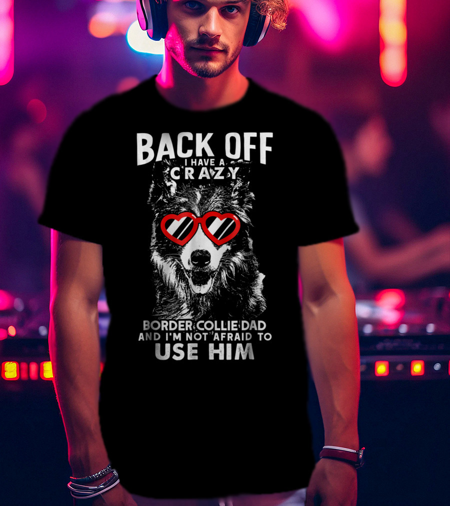 Back Off I Have A Crazy Border Collie Dad And I'm Not Afraid To Use Him T-Shirt