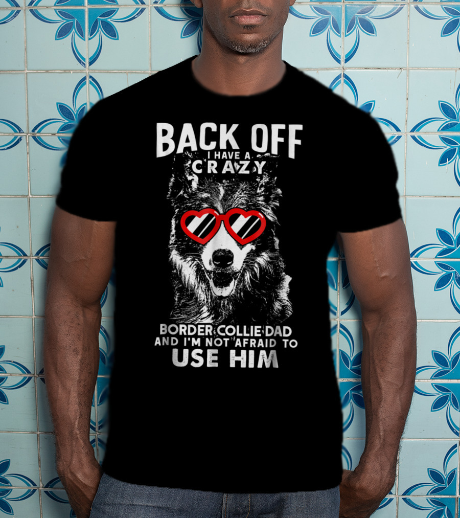 Back Off I Have A Crazy Border Collie Dad And I'm Not Afraid To Use Him T-Shirt