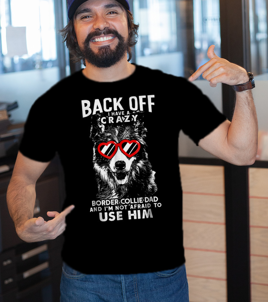 Back Off I Have A Crazy Border Collie Dad And I'm Not Afraid To Use Him T-Shirt