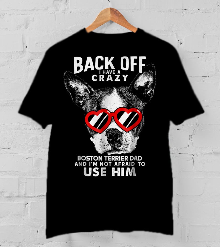 Back Off I Have A Crazy Boston Terrier Dad And I'm Not Afraid To Use Him T-Shirt