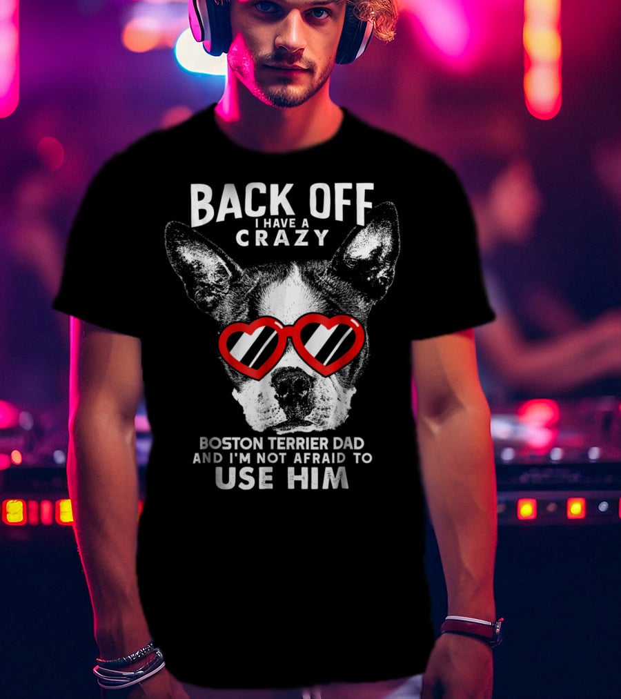 Back Off I Have A Crazy Boston Terrier Dad And I'm Not Afraid To Use Him T-Shirt