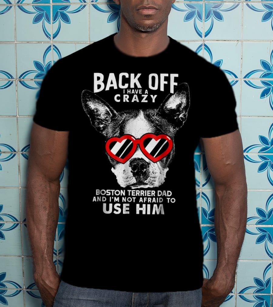 Back Off I Have A Crazy Boston Terrier Dad And I'm Not Afraid To Use Him T-Shirt