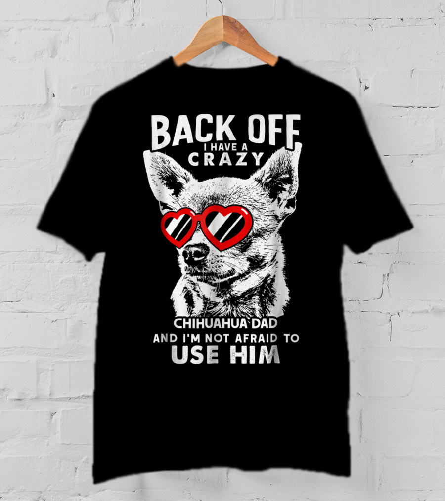 Back Off I Have A Crazy Chihuahua Dad And I'm Not Afraid To Use Him T-Shirt