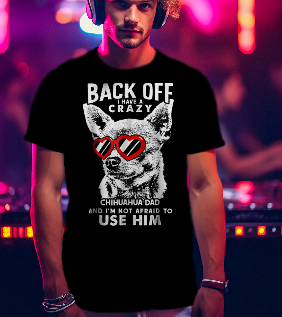 Back Off I Have A Crazy Chihuahua Dad And I'm Not Afraid To Use Him T-Shirt