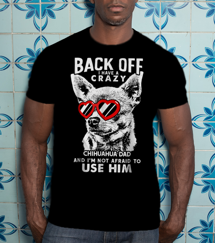 Back Off I Have A Crazy Chihuahua Dad And I'm Not Afraid To Use Him T-Shirt