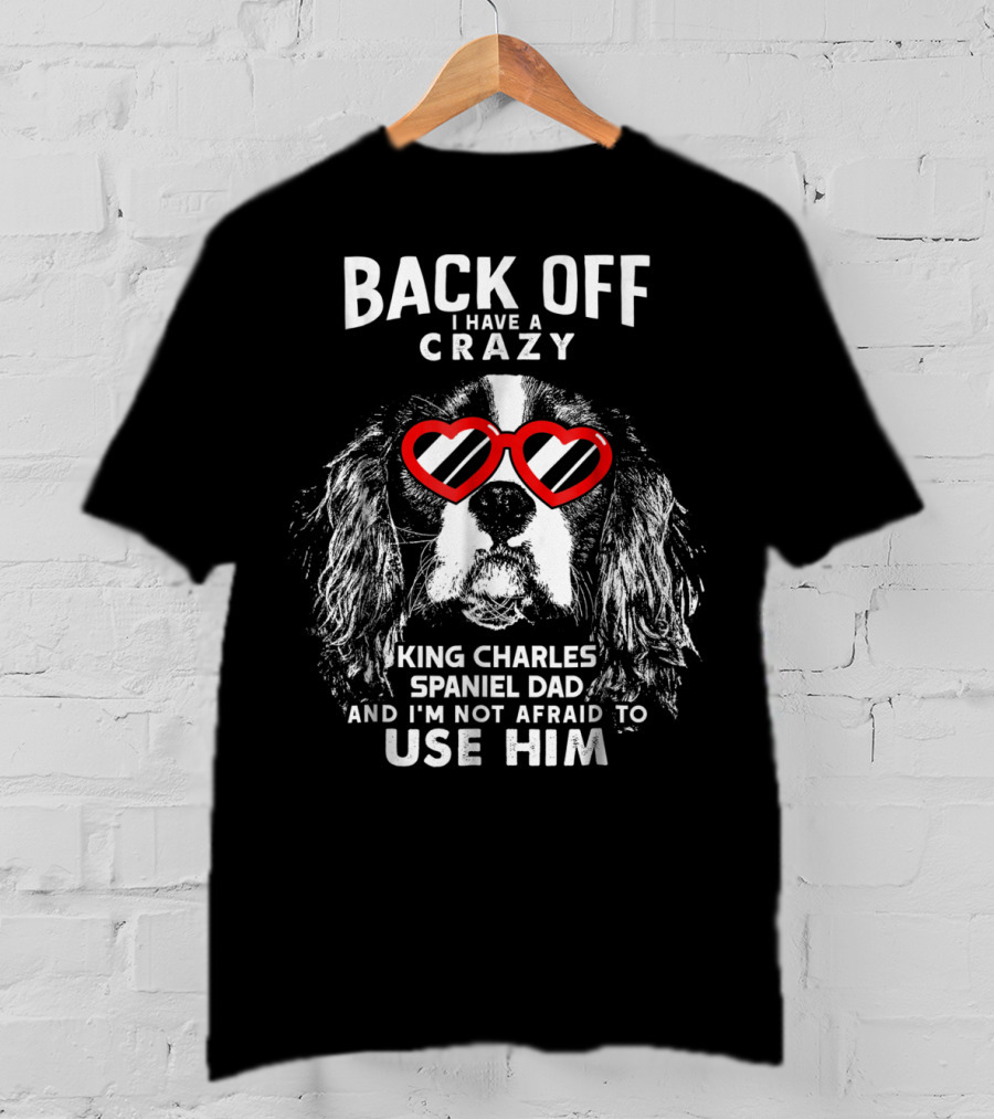 Back Off I Have A Crazy King Charles Spaniel Dad And I'm Not Afraid To Use Him T-Shirt