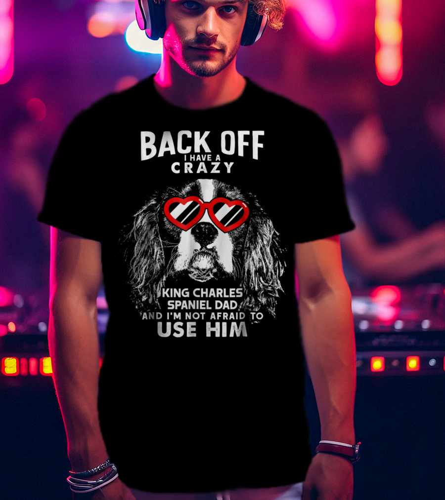 Back Off I Have A Crazy King Charles Spaniel Dad And I'm Not Afraid To Use Him T-Shirt