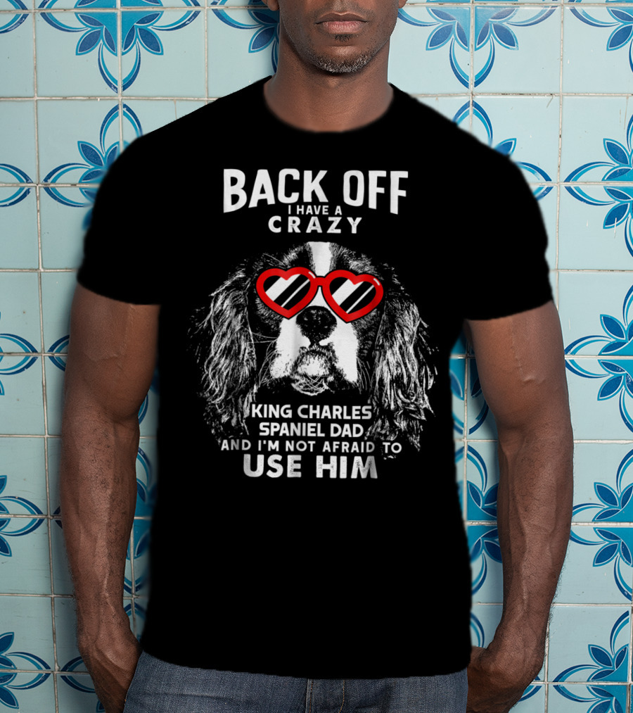 Back Off I Have A Crazy King Charles Spaniel Dad And I'm Not Afraid To Use Him T-Shirt