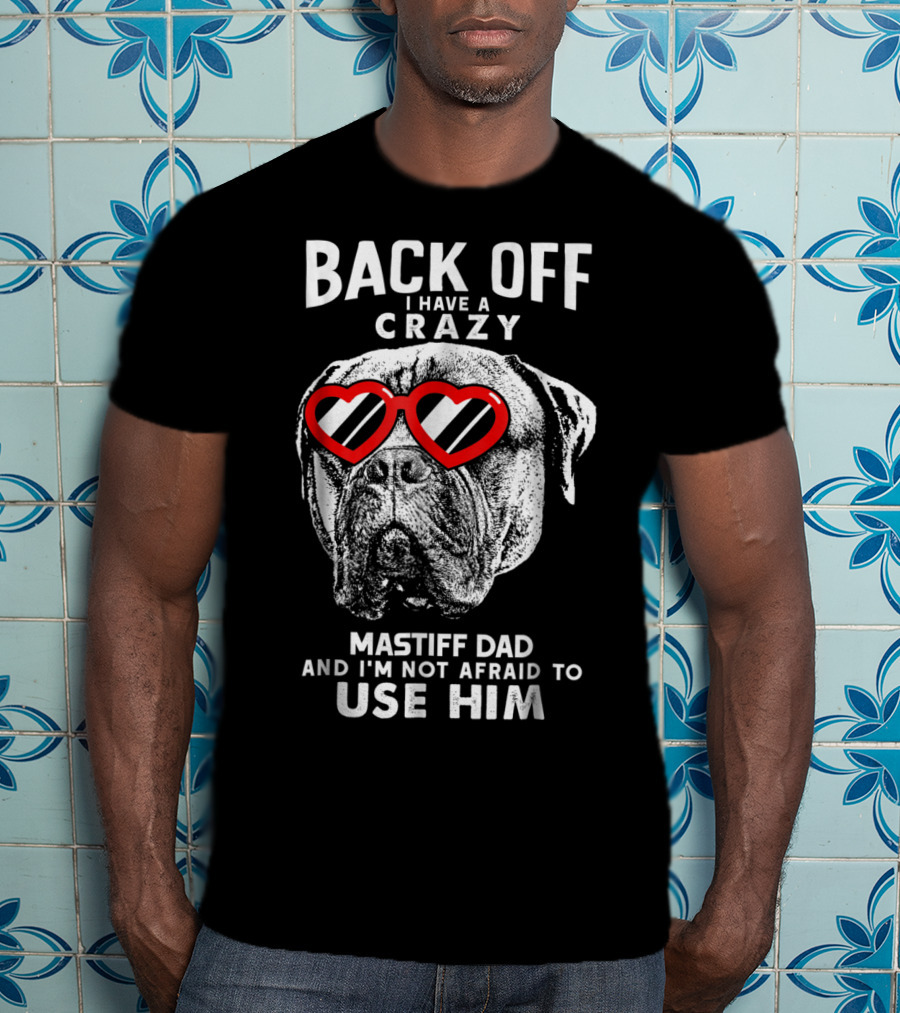 Back Off I Have A Crazy Mastiff Dad And I'm Not Afraid To Use Him T-Shirt