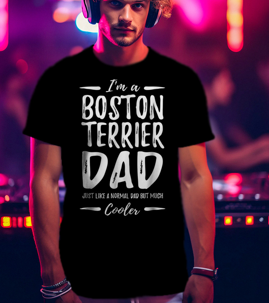I'm A Boston Terrier Dad Just Like A Normal Dad But Much Cooler T-Shirt