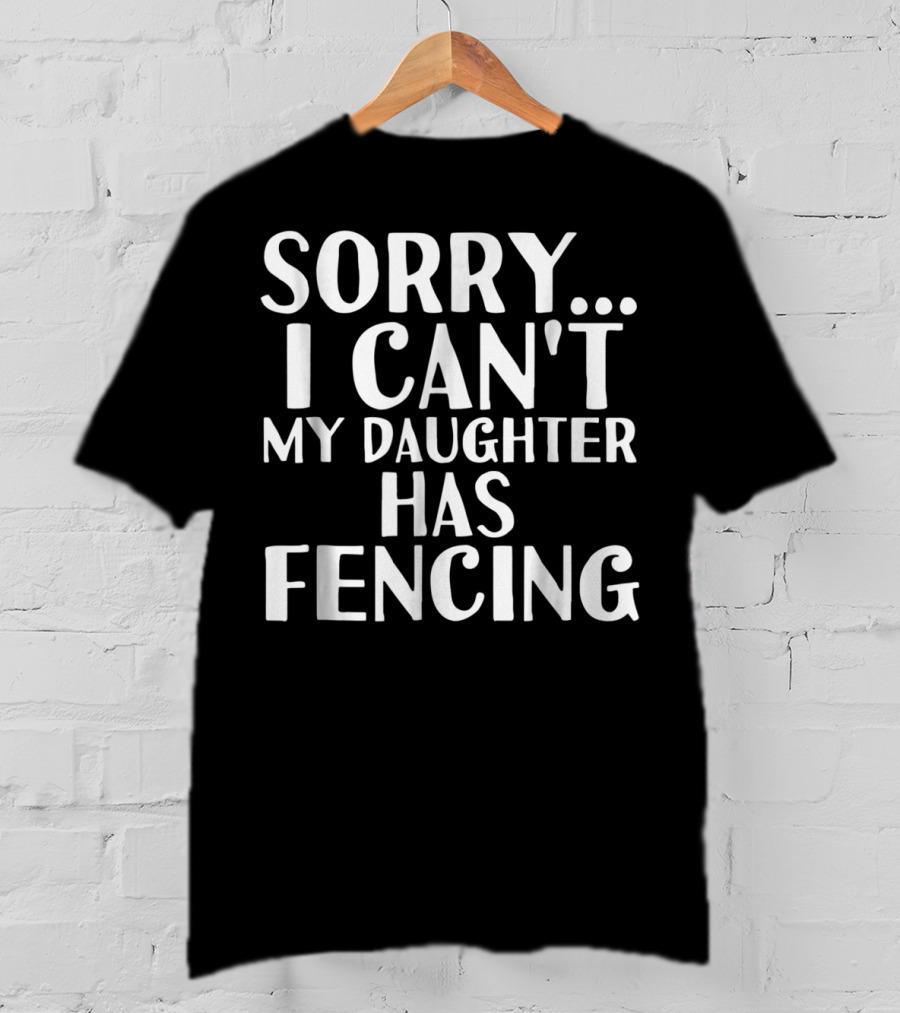 Sorry I Can't My Daughter Has Fencing T-Shirt