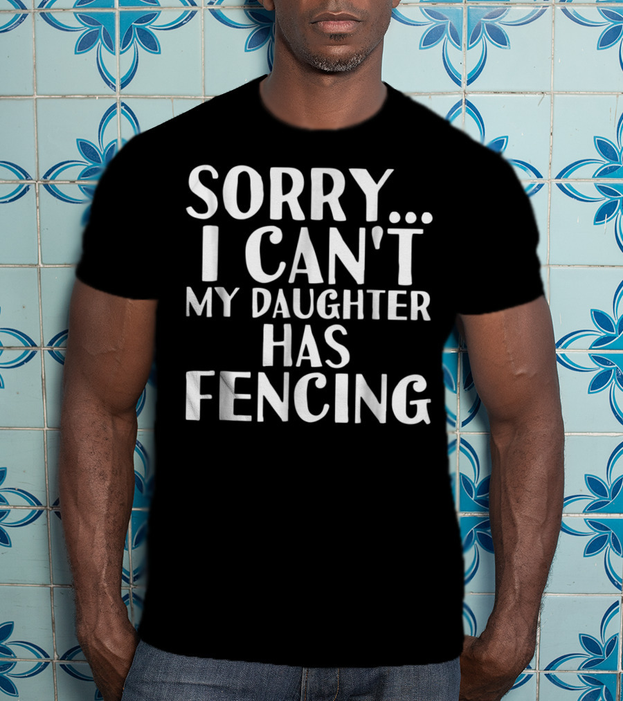 Sorry I Can't My Daughter Has Fencing T-Shirt
