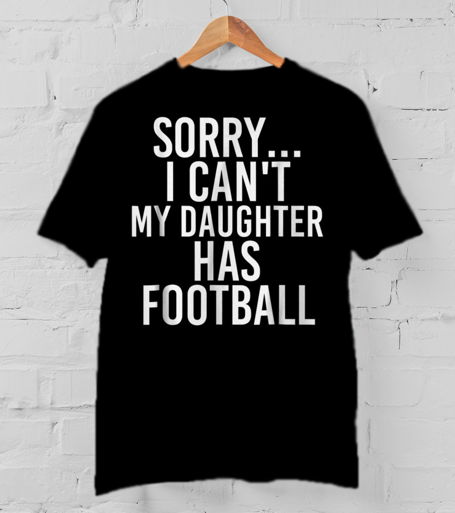 Sorry I Can't My Daughter Has Football T-Shirt