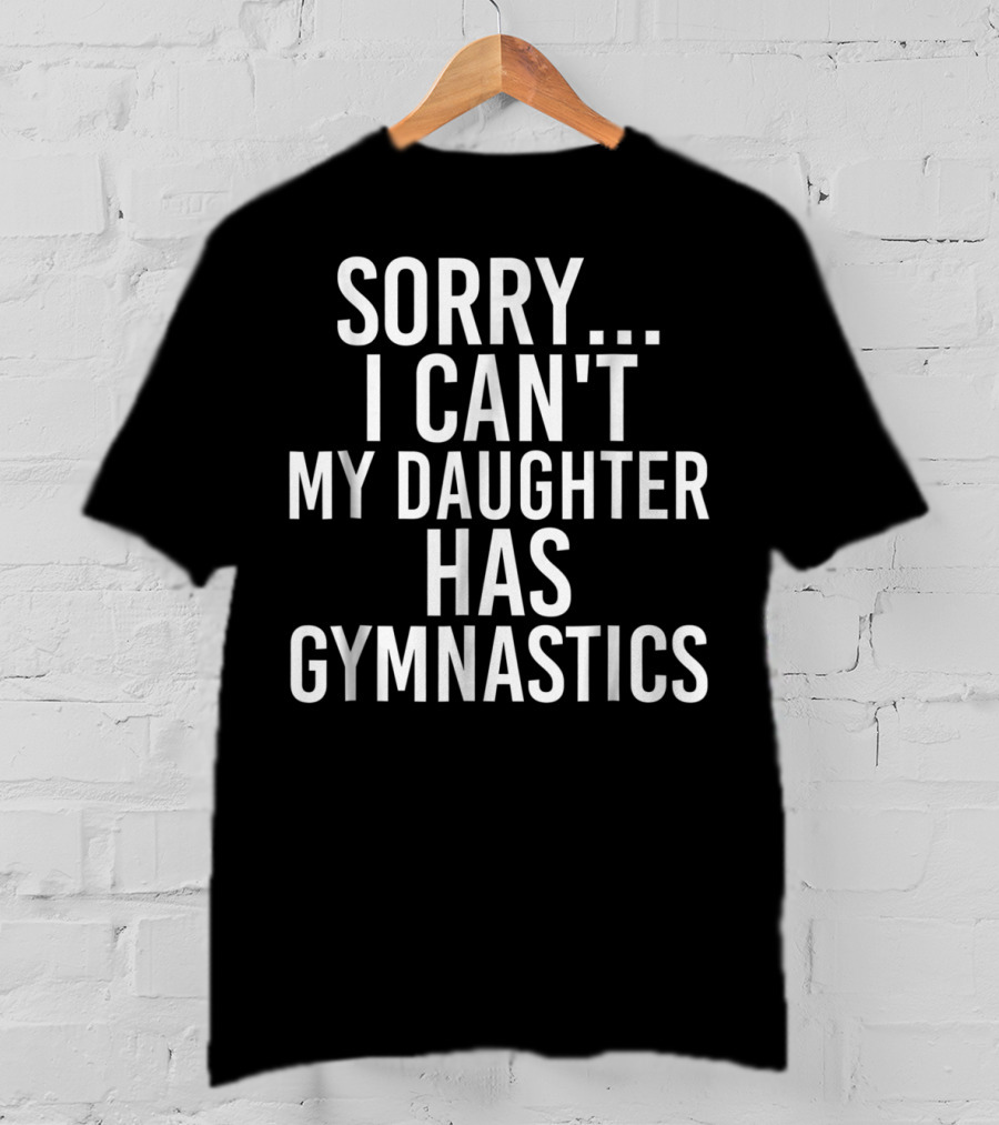 Sorry I Can't My Daughter Has Gymnastics T-Shirt