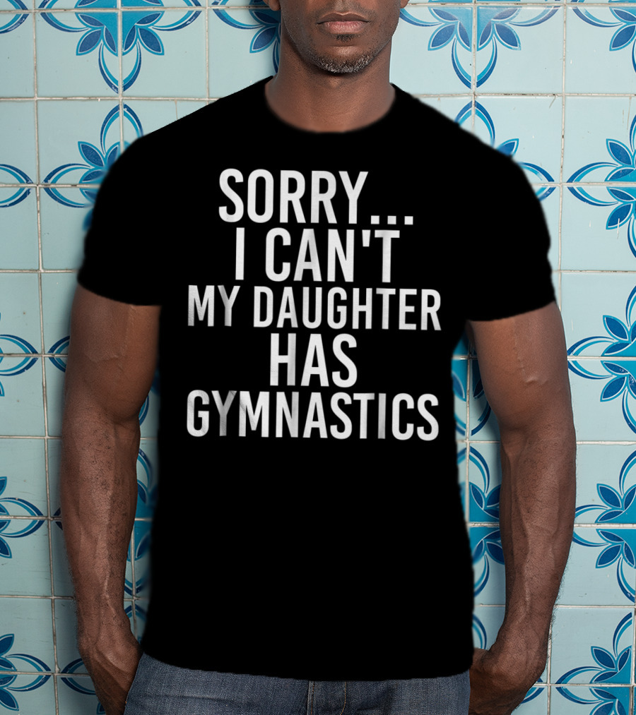 Sorry I Can't My Daughter Has Gymnastics T-Shirt