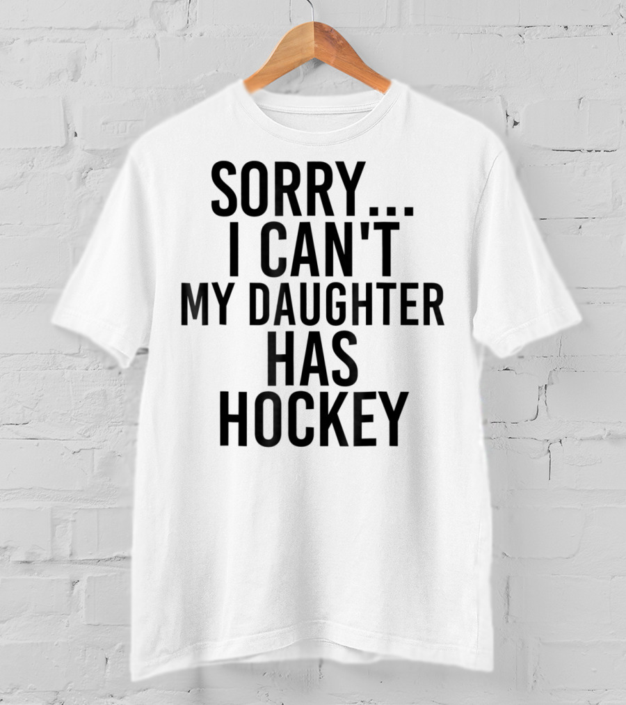 Sorry I Can't My Daughter Has Hockey T-Shirt