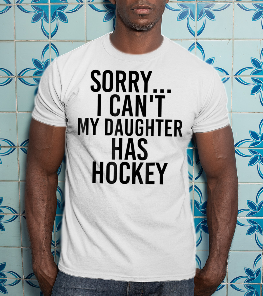 Sorry I Can't My Daughter Has Hockey T-Shirt