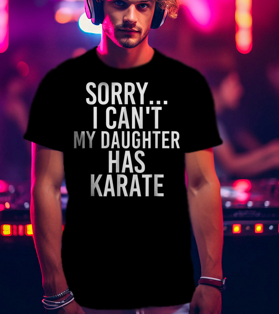 Sorry I Can't My Daughter Has Karate T-Shirt