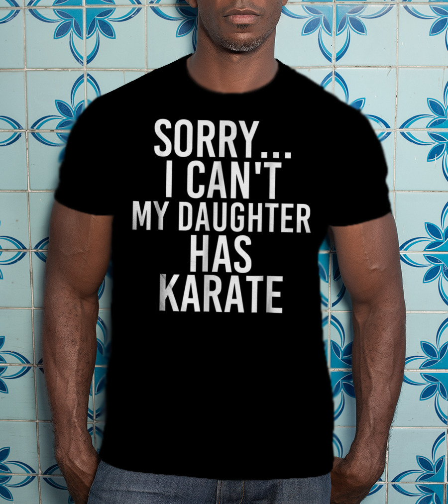 Sorry I Can't My Daughter Has Karate T-Shirt