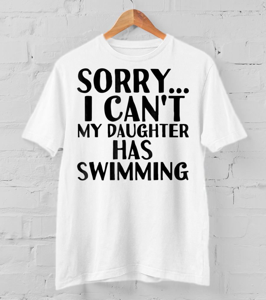 Sorry I Can't My Daughter Has Swimming T-Shirt