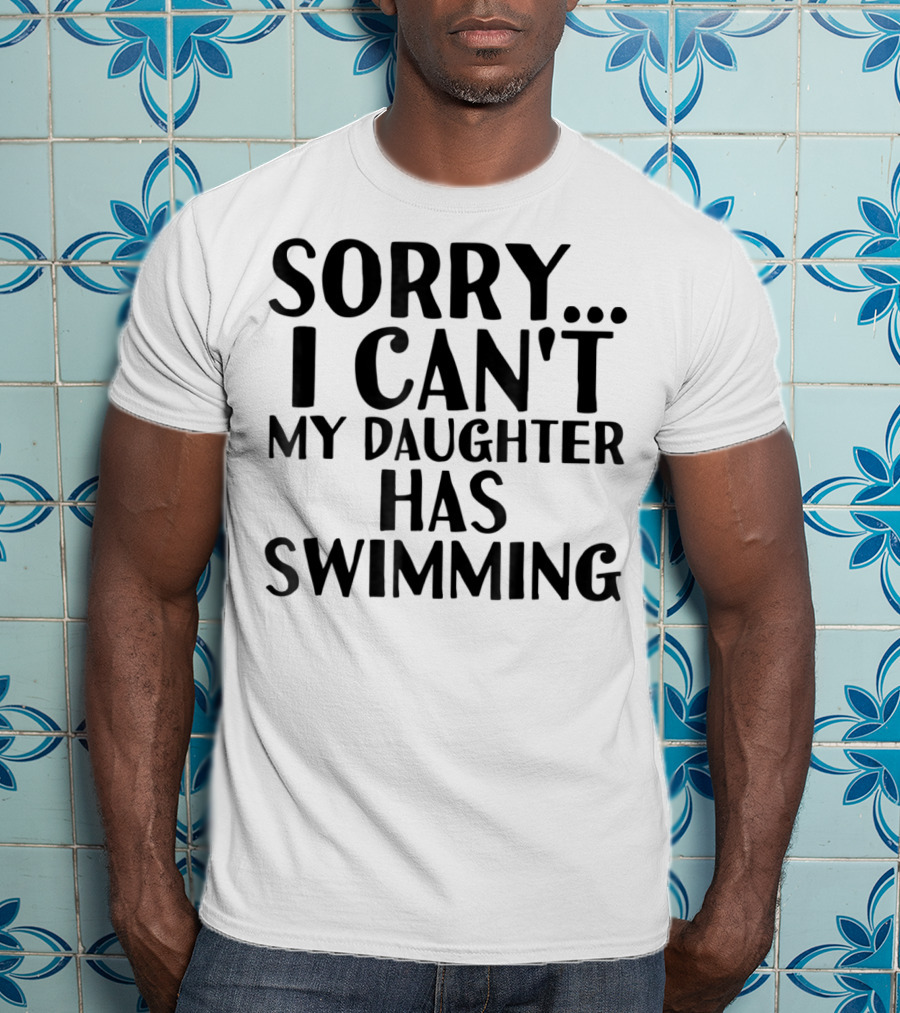 Sorry I Can't My Daughter Has Swimming T-Shirt
