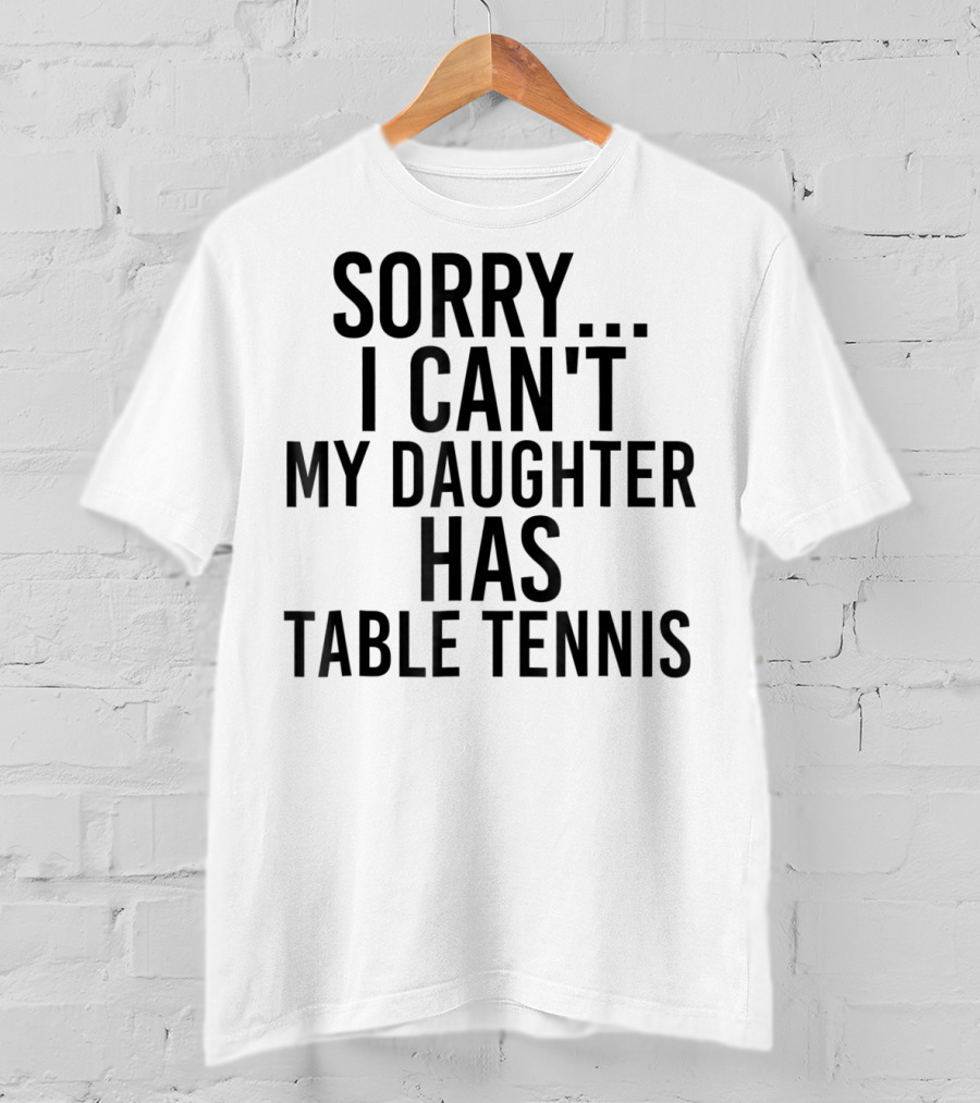 Sorry I Can't My Daughter Has Table Tennis T-Shirt