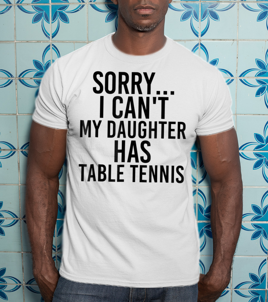 Sorry I Can't My Daughter Has Table Tennis T-Shirt