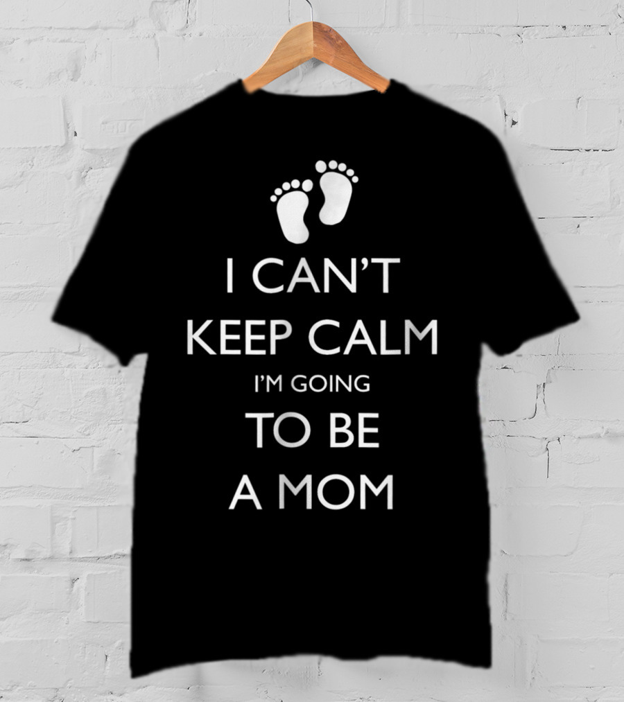 I Can't Keep Calm I'm Going To Be A Mom Pregnancy Announcement With Baby Feet T-Shirt