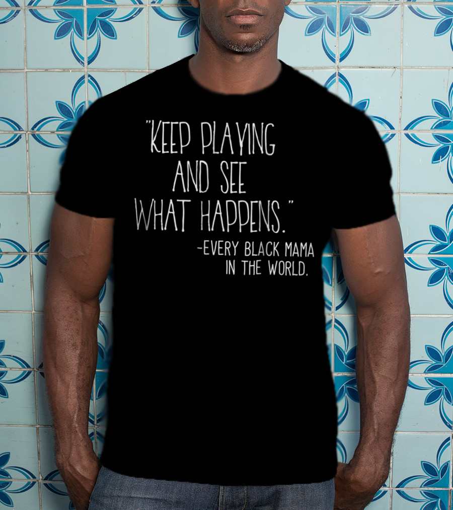 Keep Playing And See What Happens Every Black Mama In The World T-Shirt