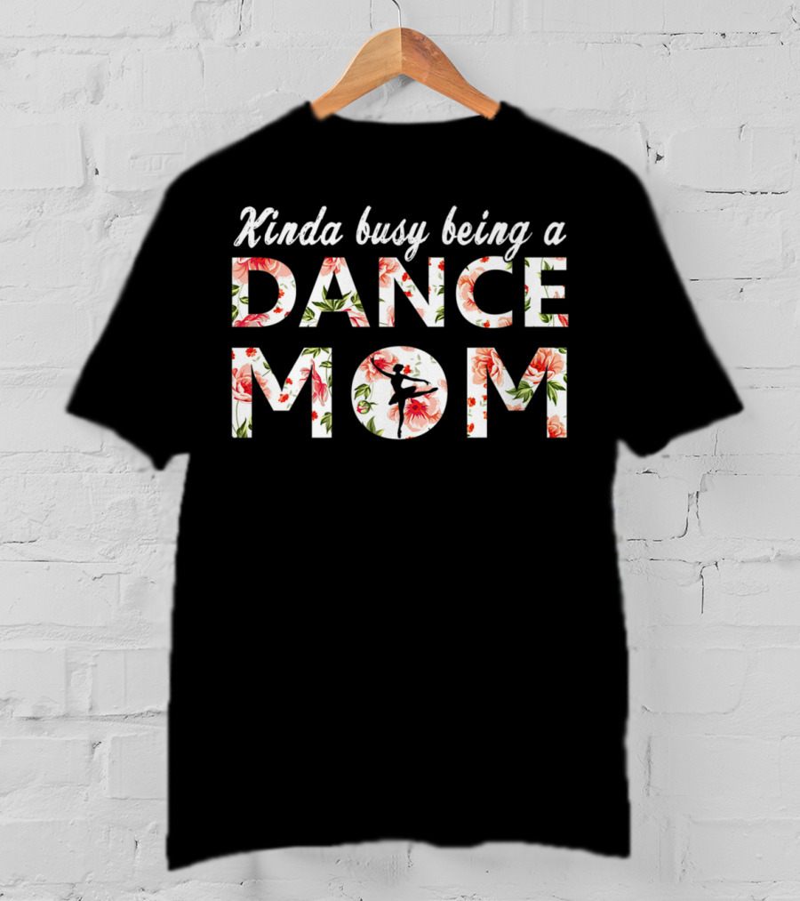 Kinda Busy Being A Dance Mom With Floral Pattern And Dancer T-Shirt