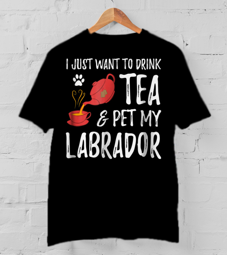 I Just Want To Drink Tea And Pet My Labrador Dog Lover Funny Dog T-Shirt