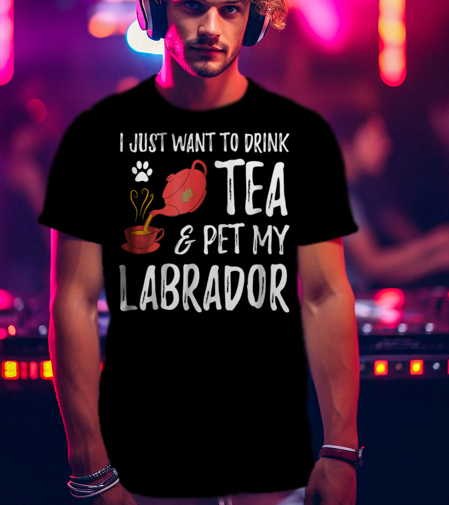 I Just Want To Drink Tea And Pet My Labrador Dog Lover Funny Dog T-Shirt