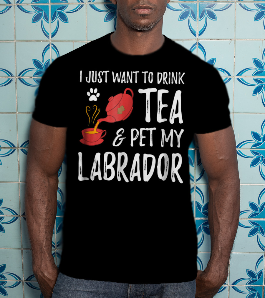 I Just Want To Drink Tea And Pet My Labrador Dog Lover Funny Dog T-Shirt