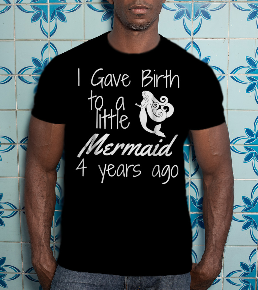 I Gave Birth To A Little Mermaid 4 Years Ago T-Shirt