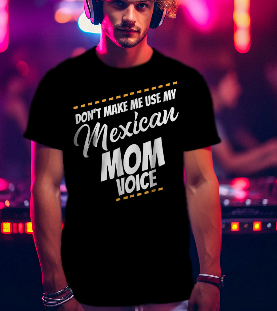 Don't Make Me Use My Mexican Mom Voice T-Shirt