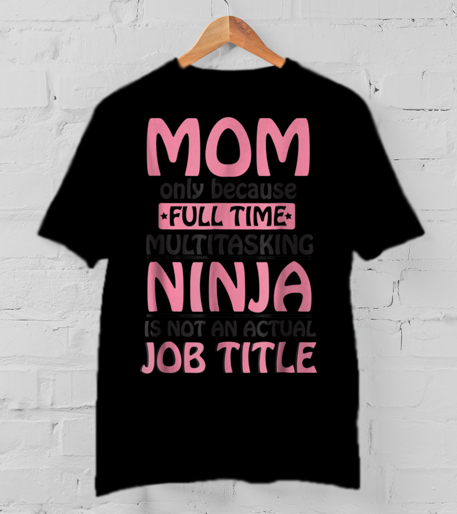 Mom Only Because Full Time Multitasking Ninja Is Not An Actual Job Title T-Shirt
