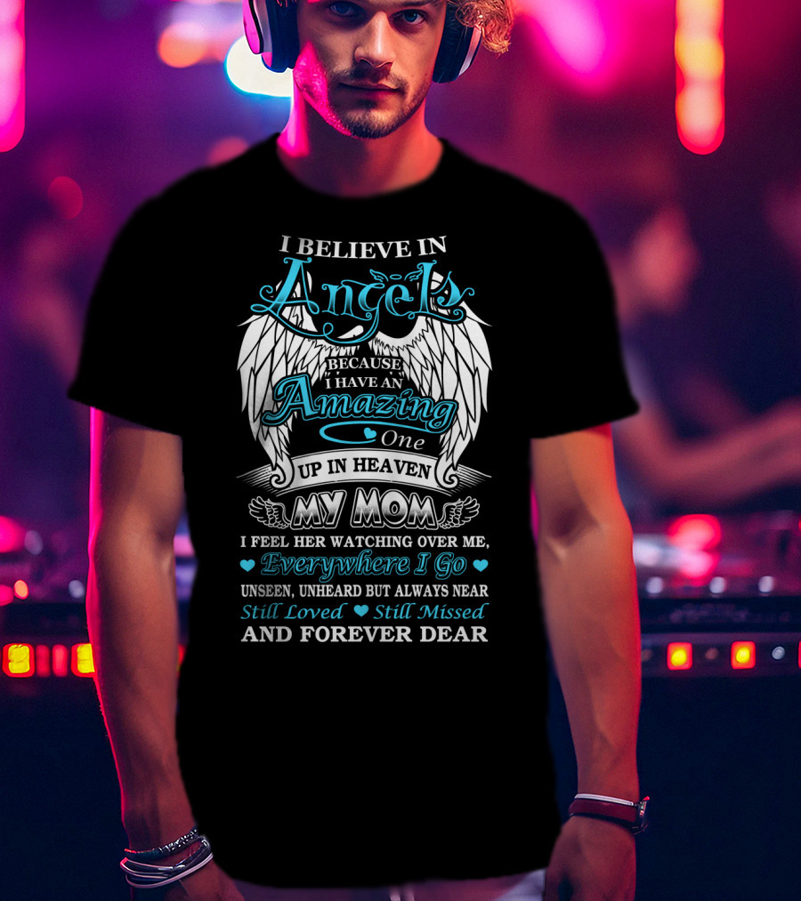 I Believe In Angels Because I Have An Amazing One Up In Heaven My Mom Watching Over Me Everywhere I Go Still Loved Still Missed And Forever Dear T-Shirt