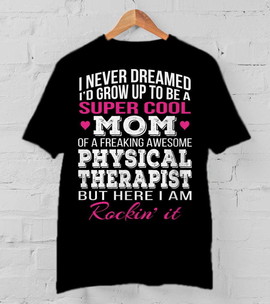 I Never Dreamed I'd Grow Up To Be A Super Cool Mom Of A Freaking Awesome Physical Therapist But Here I Am Rockin' It T-Shirt